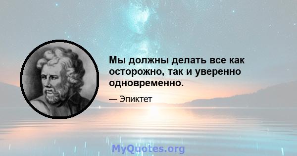 Мы должны делать все как осторожно, так и уверенно одновременно.