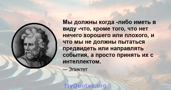 Мы должны когда -либо иметь в виду -что, кроме того, что нет ничего хорошего или плохого, и что мы не должны пытаться предвидеть или направлять события, а просто принять их с интеллектом.