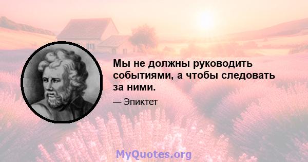 Мы не должны руководить событиями, а чтобы следовать за ними.