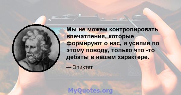 Мы не можем контролировать впечатления, которые формируют о нас, и усилия по этому поводу, только что -то дебаты в нашем характере.