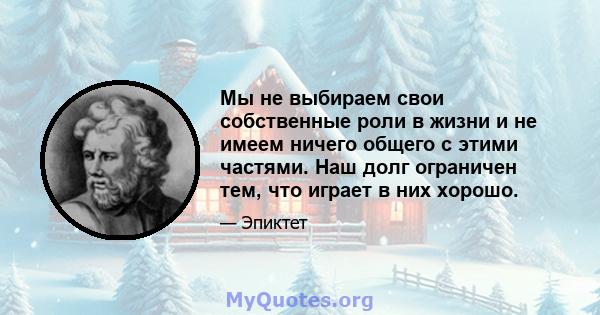 Мы не выбираем свои собственные роли в жизни и не имеем ничего общего с этими частями. Наш долг ограничен тем, что играет в них хорошо.