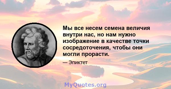 Мы все несем семена величия внутри нас, но нам нужно изображение в качестве точки сосредоточения, чтобы они могли прорасти.