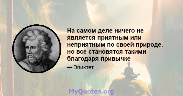 На самом деле ничего не является приятным или неприятным по своей природе, но все становятся такими благодаря привычке