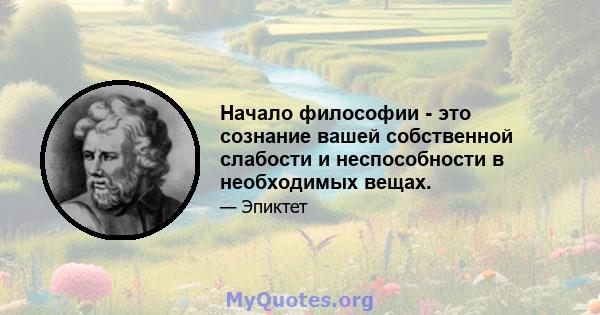 Начало философии - это сознание вашей собственной слабости и неспособности в необходимых вещах.