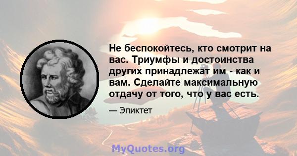 Не беспокойтесь, кто смотрит на вас. Триумфы и достоинства других принадлежат им - как и вам. Сделайте максимальную отдачу от того, что у вас есть.