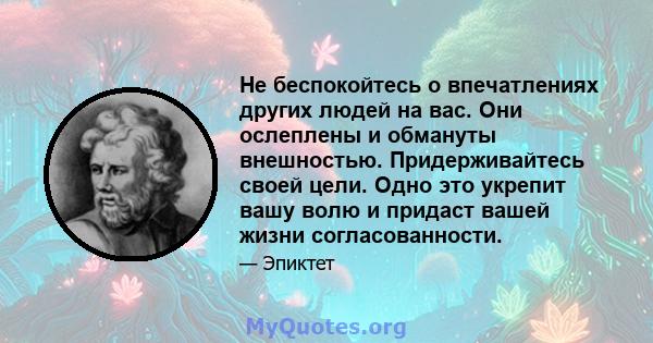 Не беспокойтесь о впечатлениях других людей на вас. Они ослеплены и обмануты внешностью. Придерживайтесь своей цели. Одно это укрепит вашу волю и придаст вашей жизни согласованности.