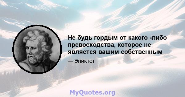 Не будь гордым от какого -либо превосходства, которое не является вашим собственным