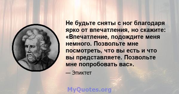 Не будьте сняты с ног благодаря ярко от впечатления, но скажите: «Впечатление, подождите меня немного. Позвольте мне посмотреть, что вы есть и что вы представляете. Позвольте мне попробовать вас».