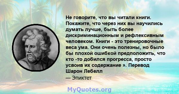 Не говорите, что вы читали книги. Покажите, что через них вы научились думать лучше, быть более дискриминационным и рефлексивным человеком. Книги - это тренировочные веса ума. Они очень полезны, но было бы плохой