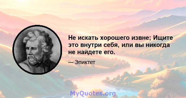 Не искать хорошего извне; Ищите это внутри себя, или вы никогда не найдете его.