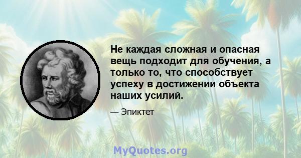 Не каждая сложная и опасная вещь подходит для обучения, а только то, что способствует успеху в достижении объекта наших усилий.