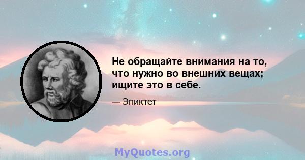 Не обращайте внимания на то, что нужно во внешних вещах; ищите это в себе.