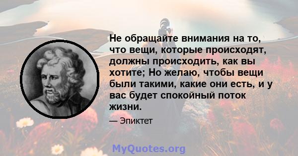 Не обращайте внимания на то, что вещи, которые происходят, должны происходить, как вы хотите; Но желаю, чтобы вещи были такими, какие они есть, и у вас будет спокойный поток жизни.