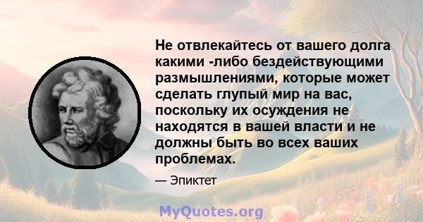 Не отвлекайтесь от вашего долга какими -либо бездействующими размышлениями, которые может сделать глупый мир на вас, поскольку их осуждения не находятся в вашей власти и не должны быть во всех ваших проблемах.