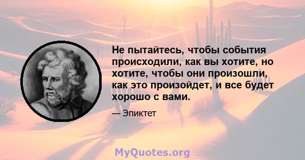 Не пытайтесь, чтобы события происходили, как вы хотите, но хотите, чтобы они произошли, как это произойдет, и все будет хорошо с вами.