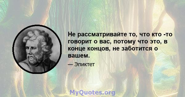 Не рассматривайте то, что кто -то говорит о вас, потому что это, в конце концов, не заботится о вашем.