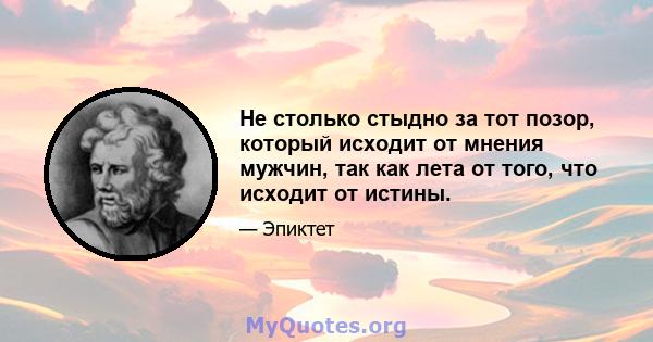 Не столько стыдно за тот позор, который исходит от мнения мужчин, так как лета от того, что исходит от истины.