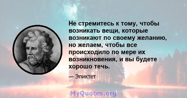 Не стремитесь к тому, чтобы возникать вещи, которые возникают по своему желанию, но желаем, чтобы все происходило по мере их возникновения, и вы будете хорошо течь.