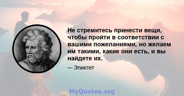 Не стремитесь принести вещи, чтобы пройти в соответствии с вашими пожеланиями, но желаем им такими, какие они есть, и вы найдете их.