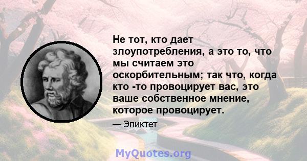 Не тот, кто дает злоупотребления, а это то, что мы считаем это оскорбительным; так что, когда кто -то провоцирует вас, это ваше собственное мнение, которое провоцирует.