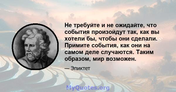 Не требуйте и не ожидайте, что события произойдут так, как вы хотели бы, чтобы они сделали. Примите события, как они на самом деле случаются. Таким образом, мир возможен.