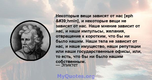 Некоторые вещи зависят от нас [eph 'hmin], и некоторые вещи не зависят от нас. Наше мнение зависит от нас, и наши импульсы, желания, отвращение к коротким, что бы ни было нашим. Наши тела не зависит от нас, и наше