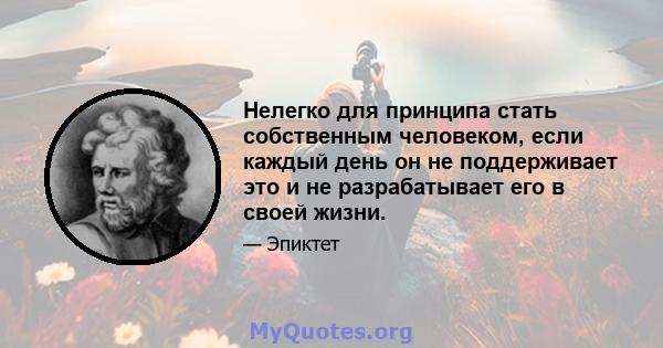 Нелегко для принципа стать собственным человеком, если каждый день он не поддерживает это и не разрабатывает его в своей жизни.