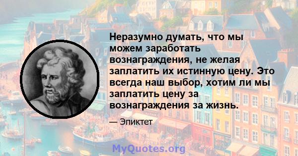 Неразумно думать, что мы можем заработать вознаграждения, не желая заплатить их истинную цену. Это всегда наш выбор, хотим ли мы заплатить цену за вознаграждения за жизнь.