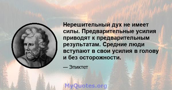 Нерешительный дух не имеет силы. Предварительные усилия приводят к предварительным результатам. Средние люди вступают в свои усилия в голову и без осторожности.