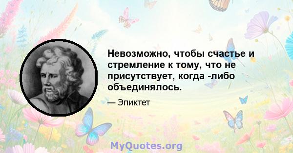 Невозможно, чтобы счастье и стремление к тому, что не присутствует, когда -либо объединялось.