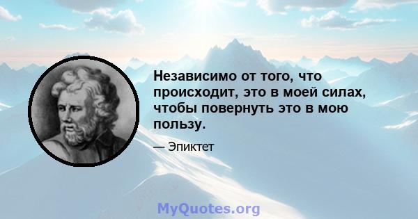 Независимо от того, что происходит, это в моей силах, чтобы повернуть это в мою пользу.