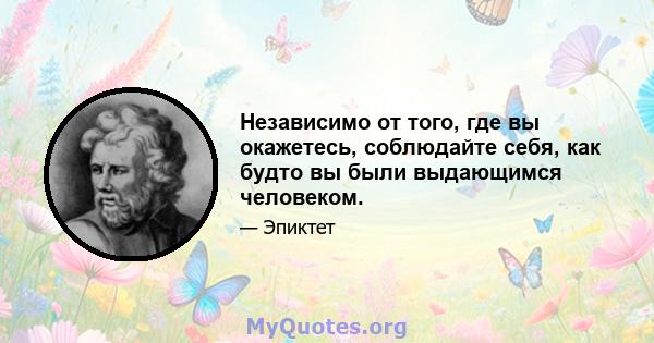 Независимо от того, где вы окажетесь, соблюдайте себя, как будто вы были выдающимся человеком.