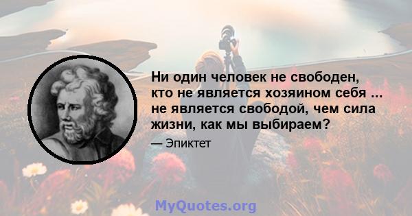 Ни один человек не свободен, кто не является хозяином себя ... не является свободой, чем сила жизни, как мы выбираем?