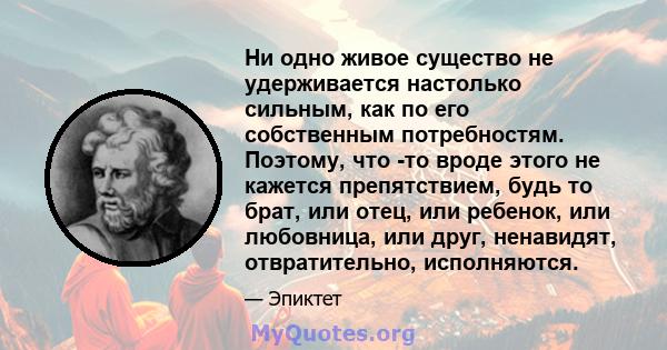 Ни одно живое существо не удерживается настолько сильным, как по его собственным потребностям. Поэтому, что -то вроде этого не кажется препятствием, будь то брат, или отец, или ребенок, или любовница, или друг,