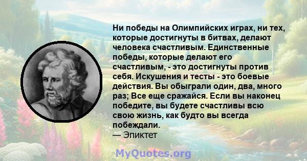 Ни победы на Олимпийских играх, ни тех, которые достигнуты в битвах, делают человека счастливым. Единственные победы, которые делают его счастливым, - это достигнуты против себя. Искушения и тесты - это боевые действия. 