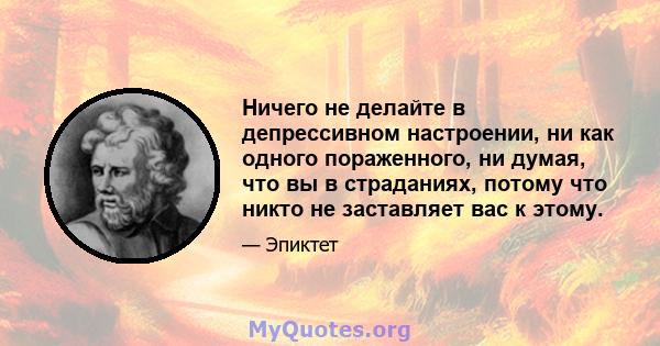 Ничего не делайте в депрессивном настроении, ни как одного пораженного, ни думая, что вы в страданиях, потому что никто не заставляет вас к этому.