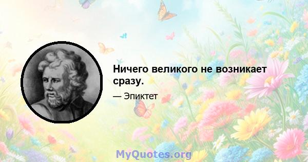 Ничего великого не возникает сразу.