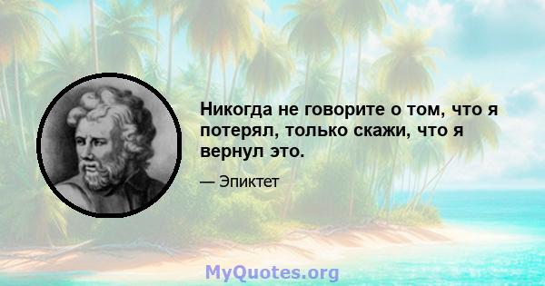 Никогда не говорите о том, что я потерял, только скажи, что я вернул это.