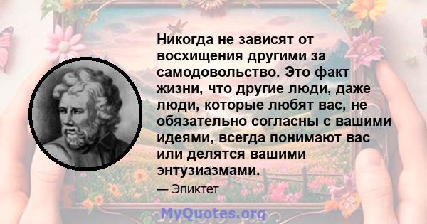 Никогда не зависят от восхищения другими за самодовольство. Это факт жизни, что другие люди, даже люди, которые любят вас, не обязательно согласны с вашими идеями, всегда понимают вас или делятся вашими энтузиазмами.