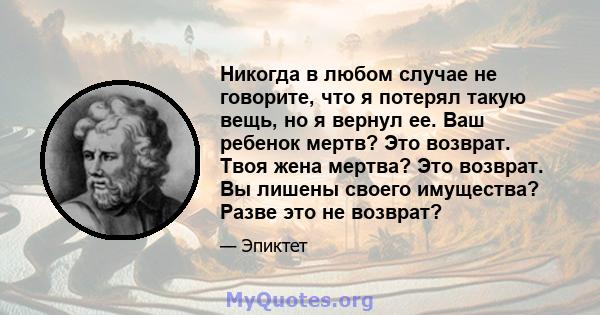 Никогда в любом случае не говорите, что я потерял такую ​​вещь, но я вернул ее. Ваш ребенок мертв? Это возврат. Твоя жена мертва? Это возврат. Вы лишены своего имущества? Разве это не возврат?