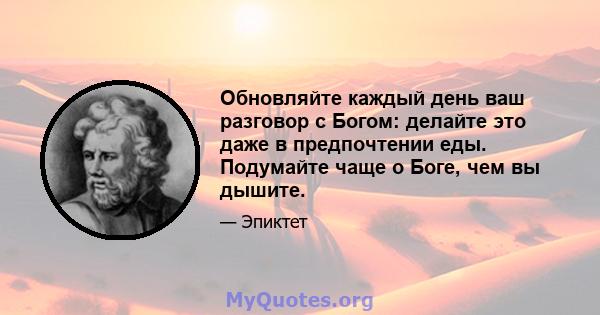 Обновляйте каждый день ваш разговор с Богом: делайте это даже в предпочтении еды. Подумайте чаще о Боге, чем вы дышите.