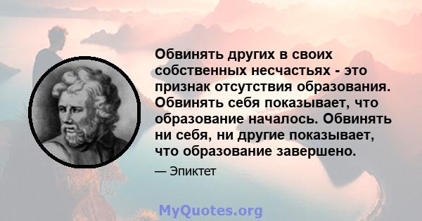 Обвинять других в своих собственных несчастьях - это признак отсутствия образования. Обвинять себя показывает, что образование началось. Обвинять ни себя, ни другие показывает, что образование завершено.