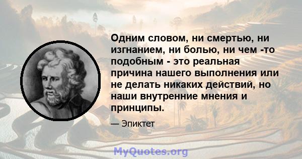 Одним словом, ни смертью, ни изгнанием, ни болью, ни чем -то подобным - это реальная причина нашего выполнения или не делать никаких действий, но наши внутренние мнения и принципы.