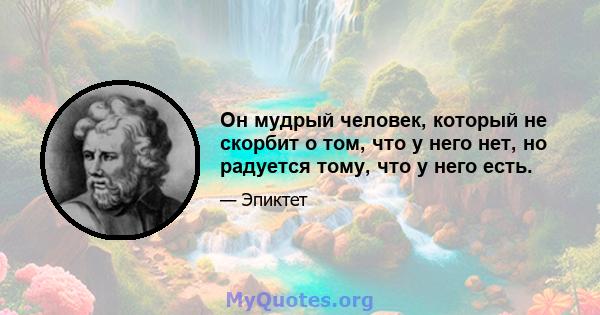 Он мудрый человек, который не скорбит о том, что у него нет, но радуется тому, что у него есть.