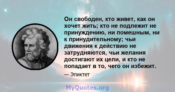 Он свободен, кто живет, как он хочет жить; кто не подлежит не принуждению, ни помешным, ни к принудительному; чьи движения к действию не затрудняются, чьи желания достигают их цели, и кто не попадает в то, чего он