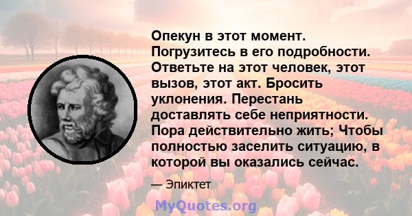 Опекун в этот момент. Погрузитесь в его подробности. Ответьте на этот человек, этот вызов, этот акт. Бросить уклонения. Перестань доставлять себе неприятности. Пора действительно жить; Чтобы полностью заселить ситуацию, 