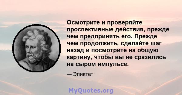 Осмотрите и проверяйте проспективные действия, прежде чем предпринять его. Прежде чем продолжить, сделайте шаг назад и посмотрите на общую картину, чтобы вы не сразились на сыром импульсе.