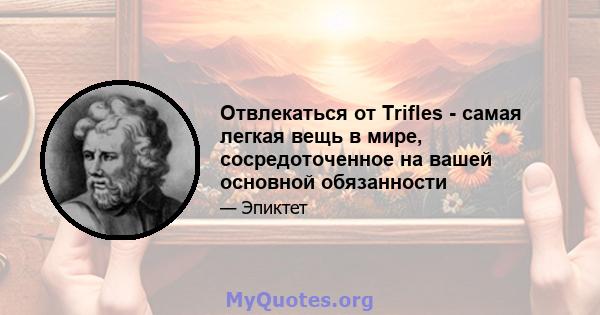 Отвлекаться от Trifles - самая легкая вещь в мире, сосредоточенное на вашей основной обязанности