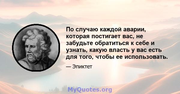 По случаю каждой аварии, которая постигает вас, не забудьте обратиться к себе и узнать, какую власть у вас есть для того, чтобы ее использовать.