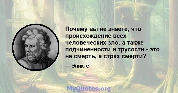 Почему вы не знаете, что происхождение всех человеческих зло, а также подчиненности и трусости - это не смерть, а страх смерти?